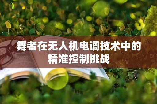舞者在无人机电调技术中的精准控制挑战