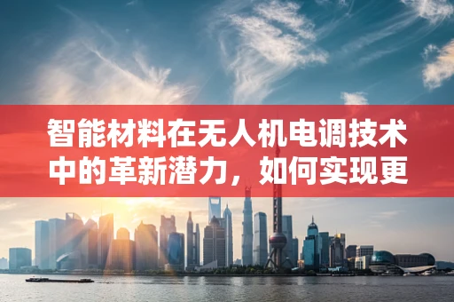 智能材料在无人机电调技术中的革新潜力，如何实现更高效、自适应的飞行控制？