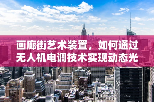 画廊街艺术装置，如何通过无人机电调技术实现动态光影的精准控制？