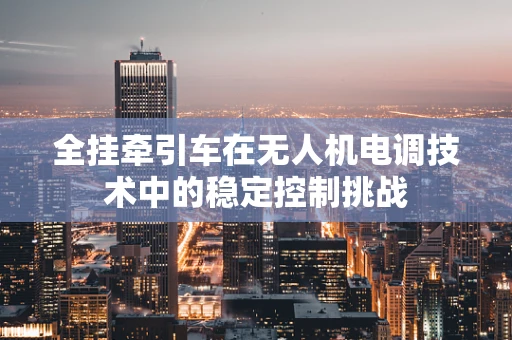 全挂牵引车在无人机电调技术中的稳定控制挑战