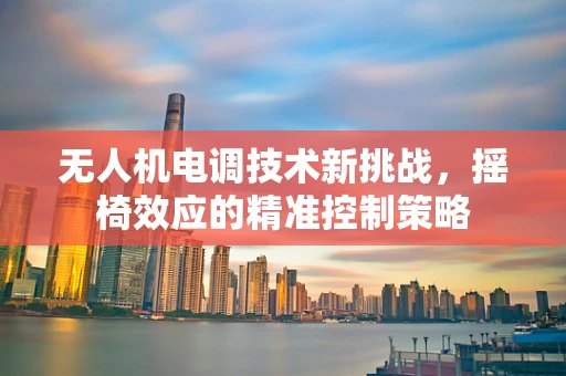无人机电调技术新挑战，摇椅效应的精准控制策略