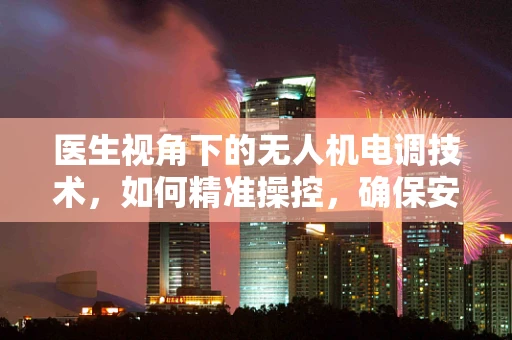 医生视角下的无人机电调技术，如何精准操控，确保安全飞行？