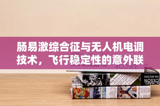 肠易激综合征与无人机电调技术，飞行稳定性的意外联系？
