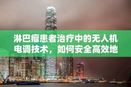 淋巴瘤患者治疗中的无人机电调技术，如何安全高效地实施药物输送？