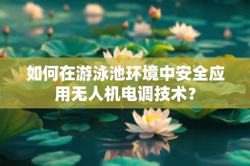 如何在游泳池环境中安全应用无人机电调技术？