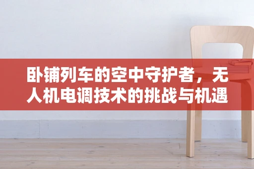 卧铺列车的空中守护者，无人机电调技术的挑战与机遇