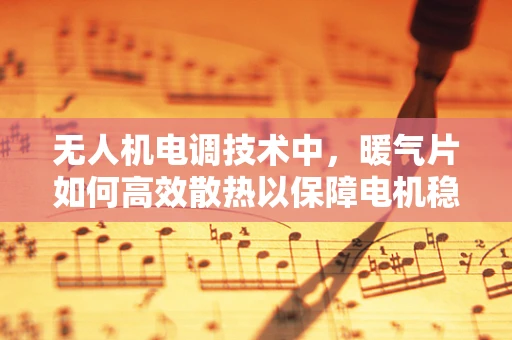 无人机电调技术中，暖气片如何高效散热以保障电机稳定运行？
