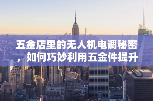 五金店里的无人机电调秘密，如何巧妙利用五金件提升电调性能？