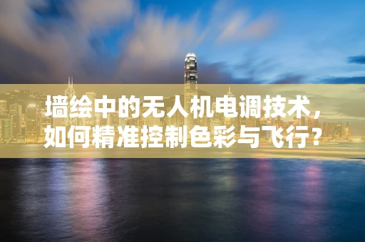 墙绘中的无人机电调技术，如何精准控制色彩与飞行？