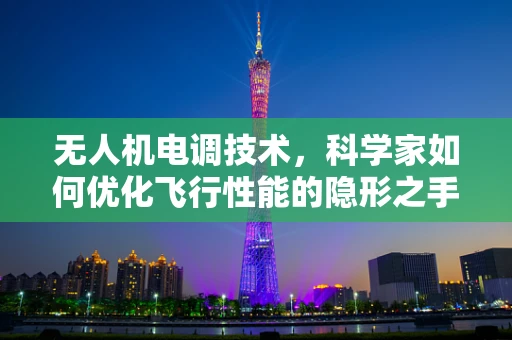 无人机电调技术，科学家如何优化飞行性能的隐形之手？
