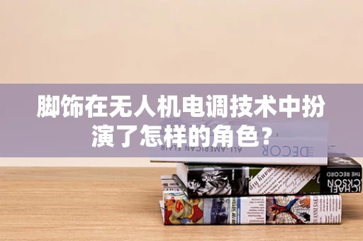 脚饰在无人机电调技术中扮演了怎样的角色？