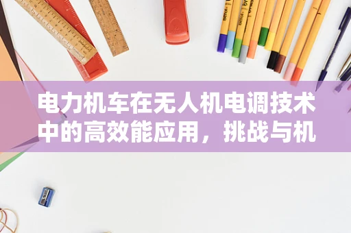 电力机车在无人机电调技术中的高效能应用，挑战与机遇