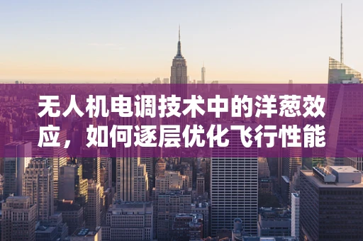 无人机电调技术中的洋葱效应，如何逐层优化飞行性能？