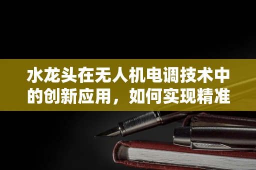 水龙头在无人机电调技术中的创新应用，如何实现精准灌溉的智能控制？