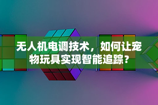 无人机电调技术，如何让宠物玩具实现智能追踪？