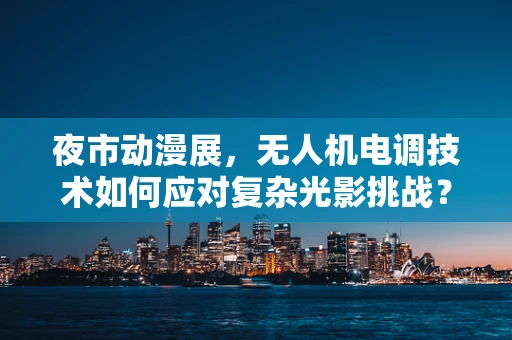 夜市动漫展，无人机电调技术如何应对复杂光影挑战？