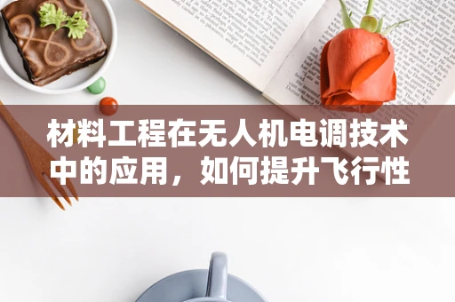 材料工程在无人机电调技术中的应用，如何提升飞行性能与耐久性？