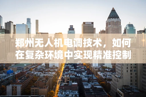 郑州无人机电调技术，如何在复杂环境中实现精准控制？