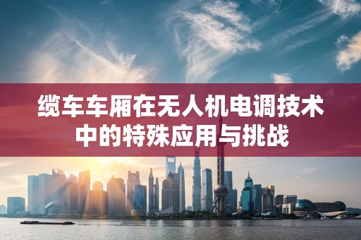 缆车车厢在无人机电调技术中的特殊应用与挑战