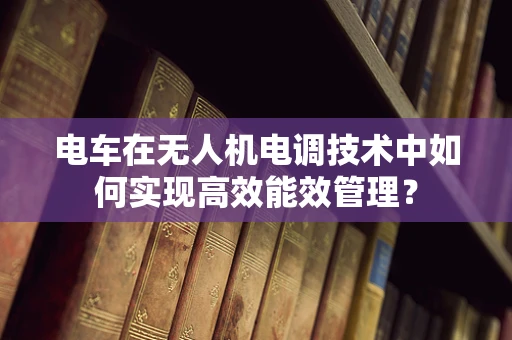 电车在无人机电调技术中如何实现高效能效管理？