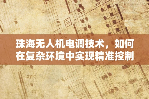 珠海无人机电调技术，如何在复杂环境中实现精准控制？