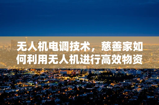 无人机电调技术，慈善家如何利用无人机进行高效物资配送？