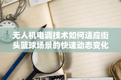 无人机电调技术如何适应街头篮球场景的快速动态变化？