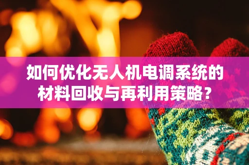 如何优化无人机电调系统的材料回收与再利用策略？
