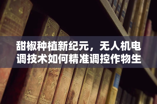 甜椒种植新纪元，无人机电调技术如何精准调控作物生长？