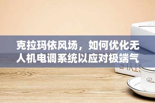 克拉玛依风场，如何优化无人机电调系统以应对极端气候挑战？