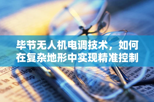 毕节无人机电调技术，如何在复杂地形中实现精准控制？