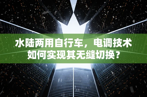 水陆两用自行车，电调技术如何实现其无缝切换？