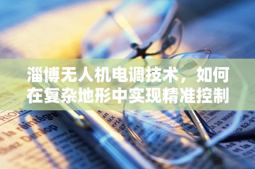 淄博无人机电调技术，如何在复杂地形中实现精准控制？