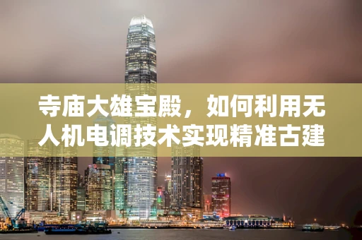 寺庙大雄宝殿，如何利用无人机电调技术实现精准古建维护？