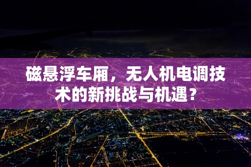 磁悬浮车厢，无人机电调技术的新挑战与机遇？