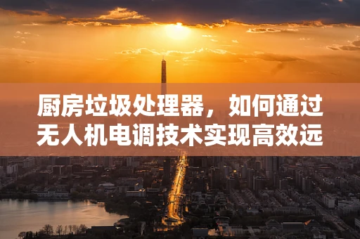 厨房垃圾处理器，如何通过无人机电调技术实现高效远程控制？