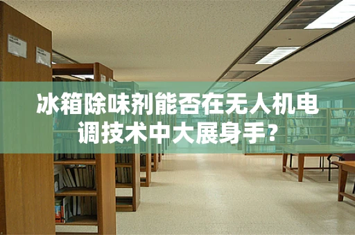 冰箱除味剂能否在无人机电调技术中大展身手？