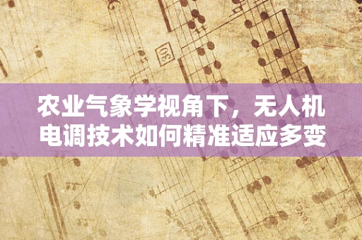 农业气象学视角下，无人机电调技术如何精准适应多变农田气象？