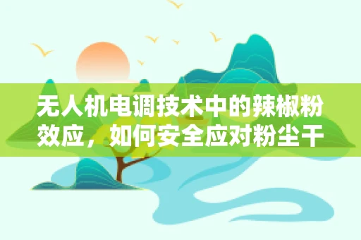 无人机电调技术中的辣椒粉效应，如何安全应对粉尘干扰？