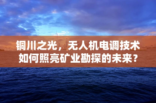 铜川之光，无人机电调技术如何照亮矿业勘探的未来？