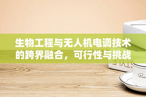 生物工程与无人机电调技术的跨界融合，可行性与挑战何在？