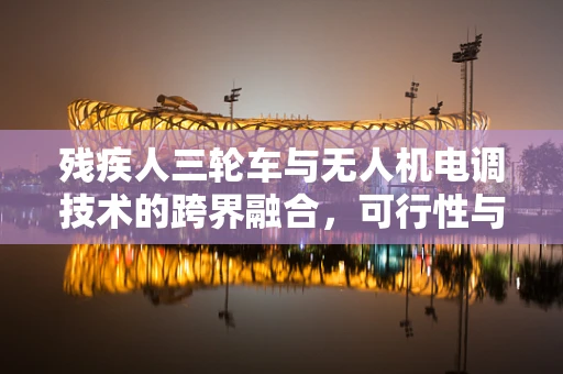 残疾人三轮车与无人机电调技术的跨界融合，可行性与挑战何在？
