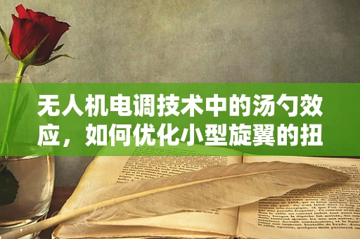 无人机电调技术中的汤勺效应，如何优化小型旋翼的扭矩传递？