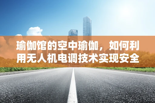 瑜伽馆的空中瑜伽，如何利用无人机电调技术实现安全稳定的空中支撑？