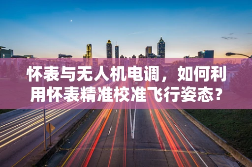 怀表与无人机电调，如何利用怀表精准校准飞行姿态？