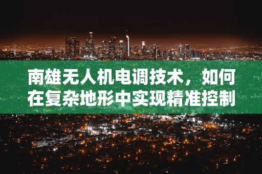 南雄无人机电调技术，如何在复杂地形中实现精准控制？