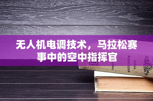 无人机电调技术，马拉松赛事中的空中指挥官