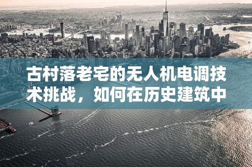 古村落老宅的无人机电调技术挑战，如何在历史建筑中安全飞行？