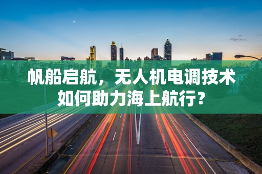 帆船启航，无人机电调技术如何助力海上航行？