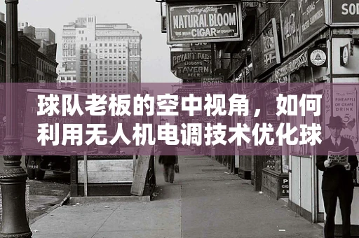 球队老板的空中视角，如何利用无人机电调技术优化球队训练与战术部署？